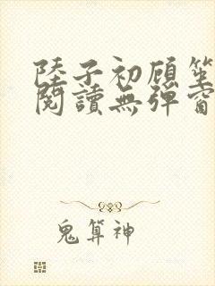 陆子初顾笙免费阅读无弹窗笔趣阁
