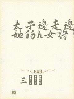 太子边走边挺进她的h女将军