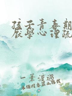 孩子青春期叛逆厌学心理疏导