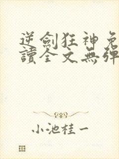 逆剑狂神免费阅读全文无弹窗