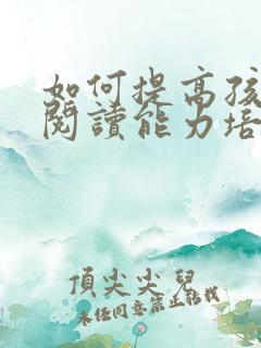 如何提高孩子的阅读能力培养