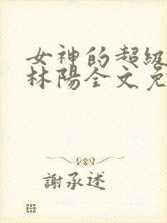 女神的超级赘婿林阳全文免费阅读