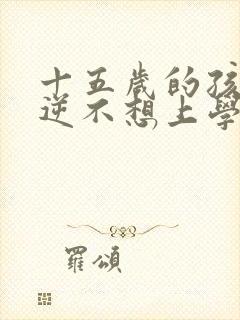 十五岁的孩子叛逆不想上学家长该怎么办