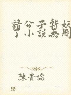 请公子斩妖裴不了小说无删减版