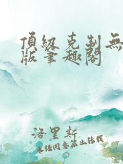 顶级克制无删减版笔趣阁