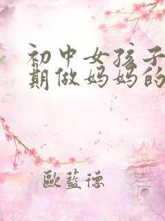 初中女孩子叛逆期做妈妈的怎么办