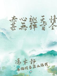 赤心巡天情何以甚无弹窗全文免费阅读