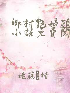 乡村艳妇顾子轩小说免费阅读全文作者
