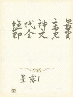 绝代神主最新章节全文免费阅读无弹窗