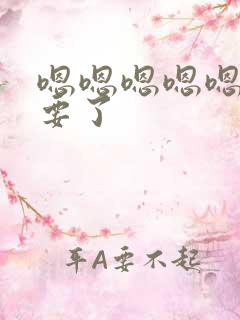 嗯嗯嗯嗯嗯嗯不要了