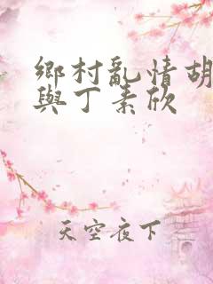 乡村乱情胡秀英与丁素欣