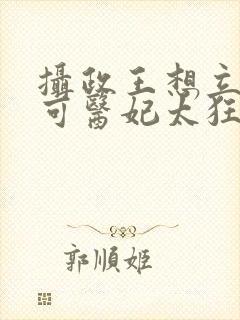 摄政王想立夫纲可医妃太狂短剧免费