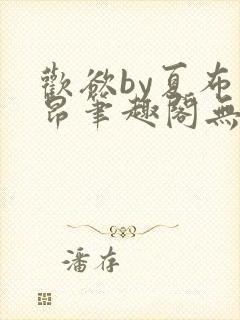 欢欲by夏布多昂笔趣阁无弹窗