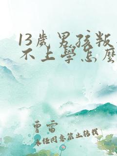 13岁男孩叛逆不上学怎么办