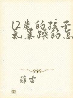 12岁的孩子脾气暴躁的怎么办