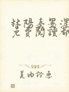 林阳秦墨浓全文免费阅读都市狂龙医仙