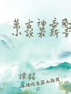 万古神帝飞天鱼小说最新章节列