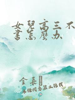 女儿高三不想读书怎么办