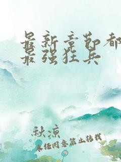 最新章节都市之最强狂兵