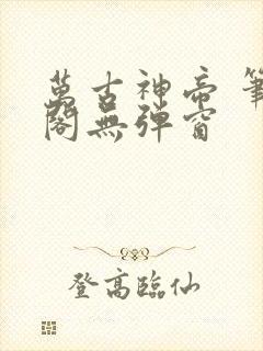 万古神帝 笔趣阁无弹窗