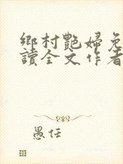 乡村艳妇免费阅读全文作者
