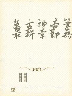 万古神帝笔趣阁最新章节无弹窗下载