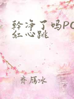 干净了吗PO脸红心跳