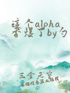 这个alpha香爆了by勺棠