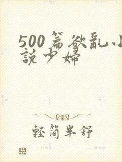 500篇欲乱小说少妇