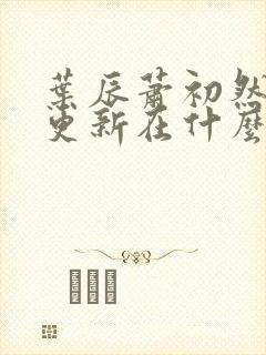 叶辰萧初然最快更新在什么时候