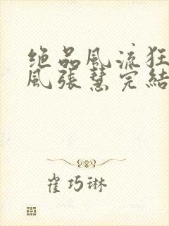 绝品风流狂医林风张慧完结