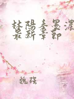 林阳秦墨浓免费最新章节