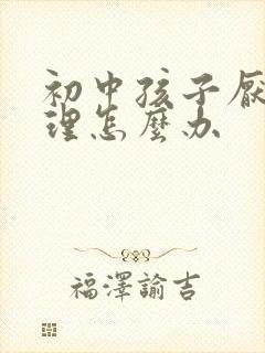 初中孩子厌学心理怎么办