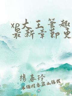 xp大王笔趣阁最新章节更新