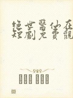 绝世医仙在都市短剧免费观看
