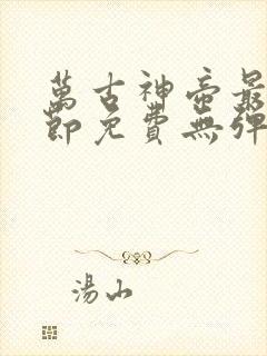 万古神帝最新章节免费无弹窗全文