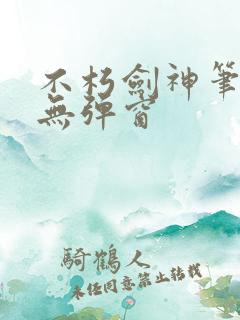 不朽剑神笔趣阁无弹窗