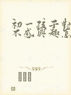 初一孩子对读书不感兴趣怎么办