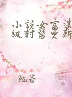 小说女富婆的神级村医更新