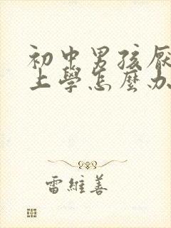 初中男孩厌学不上学怎么办呢