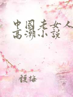 中国老女人被日高潮小说