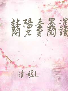 林阳秦墨浓笔趣阁免费阅读无弹窗