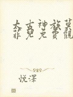 太古神族莫阳苏菲儿免费观看