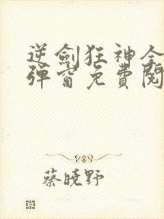 逆剑狂神全文无弹窗免费阅读