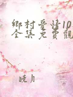 乡村爱情10部全集免费观看完整版