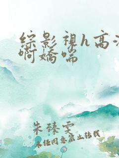 综影视h高潮嗯啊娇喘