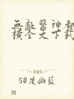 无敌医神都市纵横全文下载