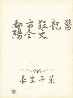 都市狂龙医仙林阳全文
