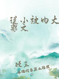 从小被肉大的炉鼎文