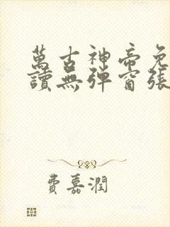 万古神帝免费阅读无弹窗张若尘